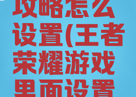 王者荣耀里的游戏攻略怎么设置(王者荣耀游戏里面设置怎么设置好)