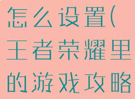 王者荣耀里的游戏攻略怎么设置(王者荣耀里的游戏攻略怎么设置不了)