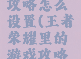王者荣耀里的游戏攻略怎么设置(王者荣耀里的游戏攻略怎么设置出来)