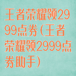 王者荣耀领2999点券(王者荣耀领2999点券助手)