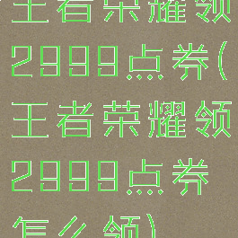 王者荣耀领2999点券(王者荣耀领2999点券怎么领)