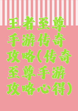 王者至尊手游传奇攻略(传奇至尊手游攻略心得)