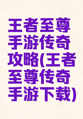 王者至尊手游传奇攻略(王者至尊传奇手游下载)