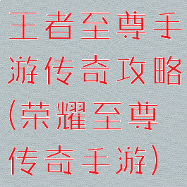 王者至尊手游传奇攻略(荣耀至尊传奇手游)