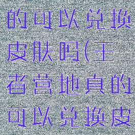 王者营地真的可以兑换皮肤吗(王者营地真的可以兑换皮肤吗知乎)