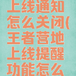 王者营地上线通知怎么关闭(王者营地上线提醒功能怎么关闭)