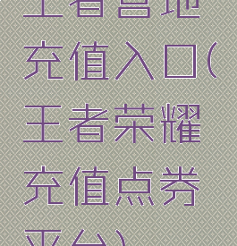 王者营地充值入口(王者荣耀充值点券平台)