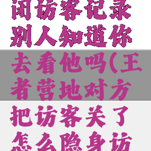 王者营地关闭访客记录别人知道你去看他吗(王者营地对方把访客关了怎么隐身访问他人)