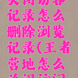 王者营地关闭访客记录怎么删除浏览记录(王者营地怎么关闭访问记录)