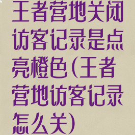 王者营地关闭访客记录是点亮橙色(王者营地访客记录怎么关)