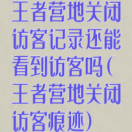 王者营地关闭访客记录还能看到访客吗(王者营地关闭访客痕迹)