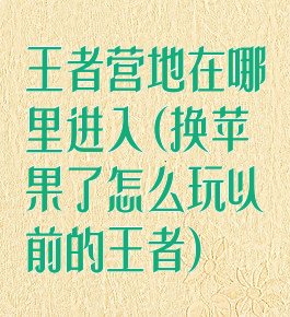 王者营地在哪里进入(换苹果了怎么玩以前的王者)