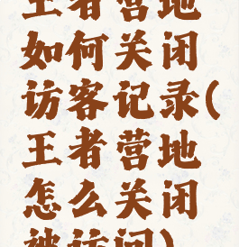 王者营地如何关闭访客记录(王者营地怎么关闭被访问)