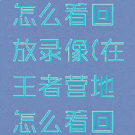 王者营地怎么看回放录像(在王者营地怎么看回放)
