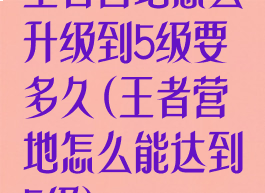 王者营地怎么升级到5级要多久(王者营地怎么能达到5级)