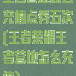 王者营地怎么充值点券五次(王者荣耀王者营地怎么充值)