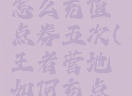 王者营地怎么充值点券五次(王者营地如何充点券)