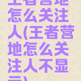 王者营地怎么关注人(王者营地怎么关注人不显示)