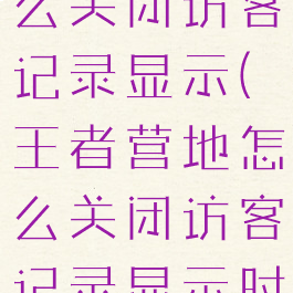 王者营地怎么关闭访客记录显示(王者营地怎么关闭访客记录显示时间)