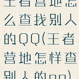 王者营地怎么查找别人的QQ(王者营地怎样查别人的qq)
