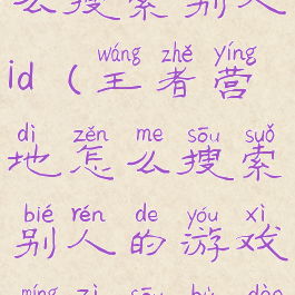 王者营地怎么搜索别人id(王者营地怎么搜索别人的游戏名字搜不到)
