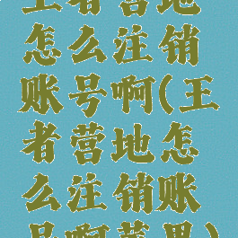 王者营地怎么注销账号啊(王者营地怎么注销账号啊苹果)