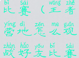 王者营地怎么观战好友比赛(王者营地怎么观战好友比赛不进入王者荣耀)