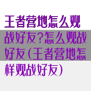 王者营地怎么观战好友?怎么观战好友(王者营地怎样观战好友)