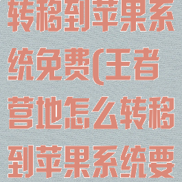 王者营地怎么转移到苹果系统免费(王者营地怎么转移到苹果系统要钱吗)