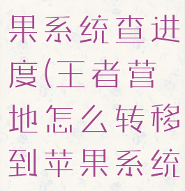 王者营地怎么转移到苹果系统查进度(王者营地怎么转移到苹果系统查进度信息)