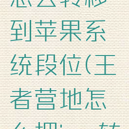 王者营地怎么转移到苹果系统段位(王者营地怎么把ios转为安卓)