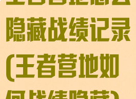 王者营地怎么隐藏战绩记录(王者营地如何战绩隐藏)