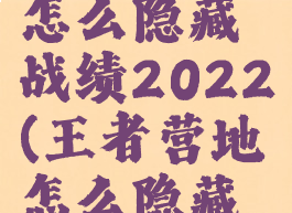 王者营地怎么隐藏战绩2022(王者营地怎么隐藏战绩详情)