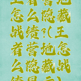 王者营地怎么隐藏战绩?(王者营地怎么隐藏战绩显示)