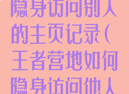 王者营地怎么隐身访问别人的主页记录(王者营地如何隐身访问他人主页)