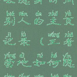 王者营地怎么隐身访问别人的主页记录(王者营地如何隐身访问别人主页)