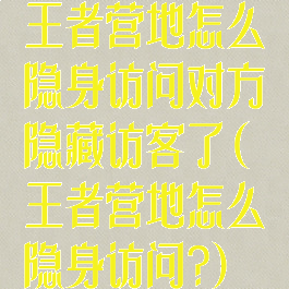 王者营地怎么隐身访问对方隐藏访客了(王者营地怎么隐身访问?)