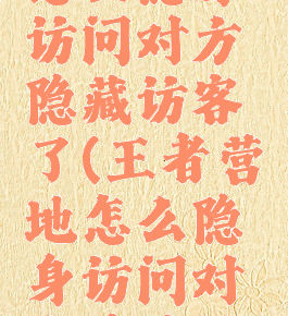 王者营地怎么隐身访问对方隐藏访客了(王者营地怎么隐身访问对方隐藏访客了呢)