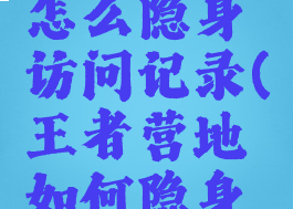 王者营地怎么隐身访问记录(王者营地如何隐身访问别人)
