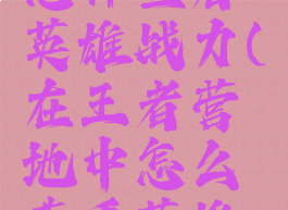 王者营地怎样查看英雄战力(在王者营地中怎么查看英雄战力)