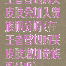 王者营地购买皮肤会加入贵族积分吗(在王者营地购买皮肤增加贵族积分吗)