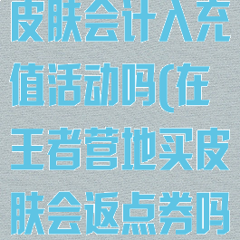 王者营地购买皮肤会计入充值活动吗(在王者营地买皮肤会返点券吗)
