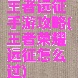 王者远征手游攻略(王者荣耀远征怎么过)