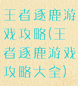 王者逐鹿游戏攻略(王者逐鹿游戏攻略大全)