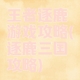 王者逐鹿游戏攻略(逐鹿三国攻略)