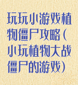 玩玩小游戏植物僵尸攻略(小玩植物大战僵尸的游戏)