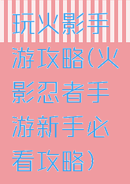 玩火影手游攻略(火影忍者手游新手必看攻略)