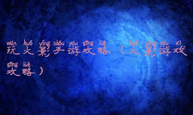 玩火影手游攻略(火影游戏攻略)