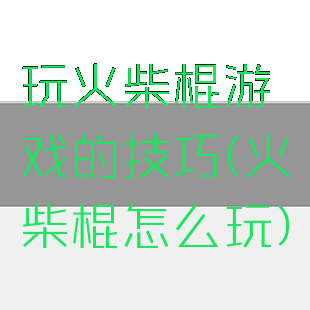 玩火柴棍游戏的技巧(火柴棍怎么玩)
