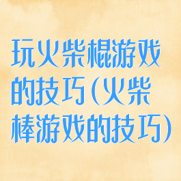 玩火柴棍游戏的技巧(火柴棒游戏的技巧)